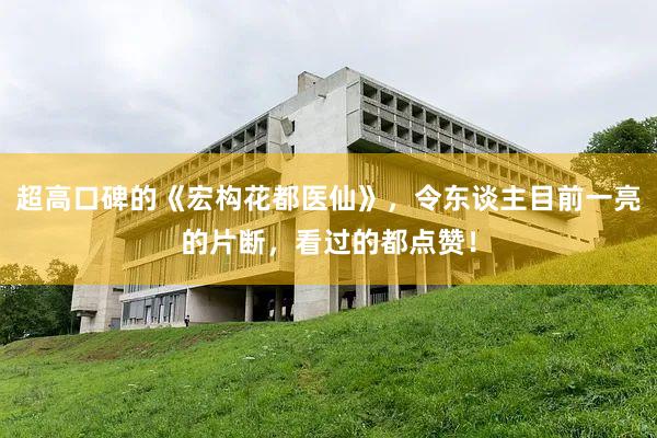 超高口碑的《宏构花都医仙》，令东谈主目前一亮的片断，看过的都点赞！
