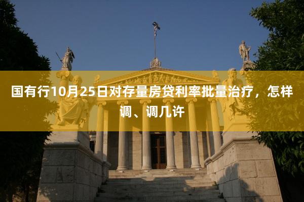 国有行10月25日对存量房贷利率批量治疗，怎样调、调几许