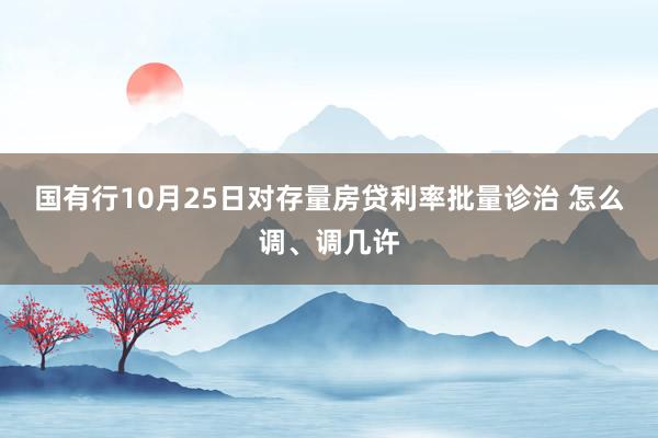 国有行10月25日对存量房贷利率批量诊治 怎么调、调几许