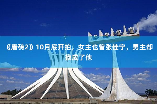 《唐砖2》10月底开拍，女主也曾张佳宁，男主却换成了他