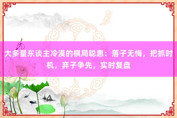 大多量东谈主冷漠的棋局聪惠：落子无悔，把抓时机，弃子争先，实时复盘