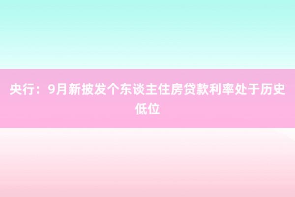 央行：9月新披发个东谈主住房贷款利率处于历史低位