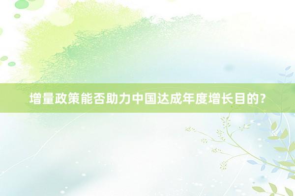 增量政策能否助力中国达成年度增长目的?
