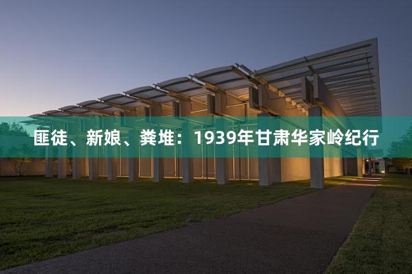 匪徒、新娘、粪堆：1939年甘肃华家岭纪行