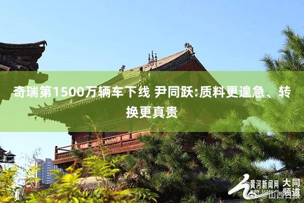 奇瑞第1500万辆车下线 尹同跃:质料更遑急、转换更真贵