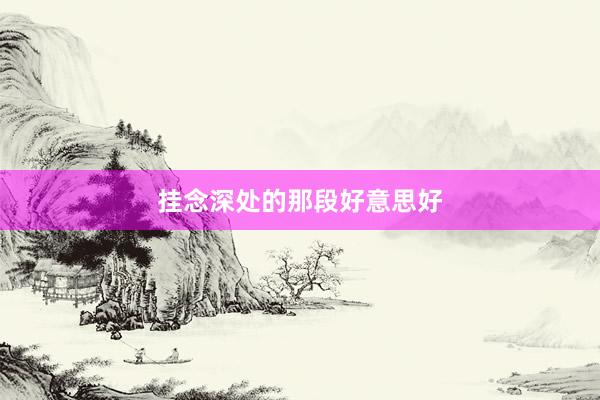 挂念深处的那段好意思好