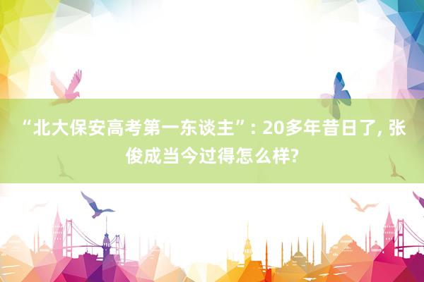 “北大保安高考第一东谈主”: 20多年昔日了, 张俊成当今过得怎么样?