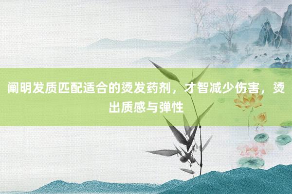 阐明发质匹配适合的烫发药剂，才智减少伤害，烫出质感与弹性