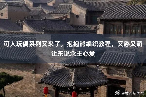 可人玩偶系列又来了，抱抱熊编织教程，又憨又萌让东说念主心爱