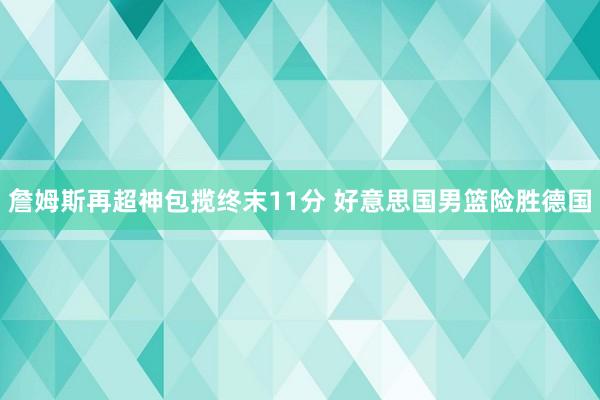 詹姆斯再超神包揽终末11分 好意思国男篮险胜德国