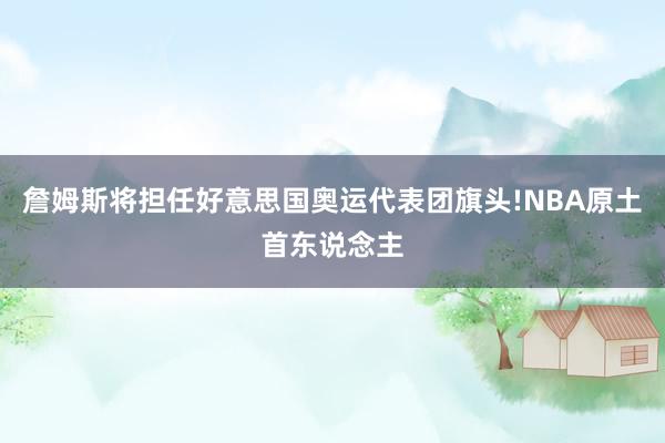 詹姆斯将担任好意思国奥运代表团旗头!NBA原土首东说念主