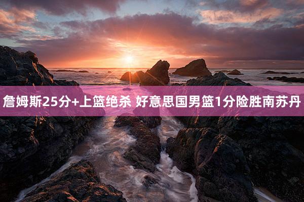 詹姆斯25分+上篮绝杀 好意思国男篮1分险胜南苏丹
