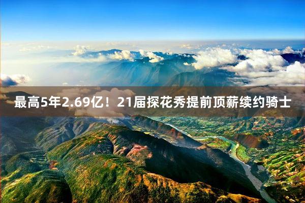 最高5年2.69亿！21届探花秀提前顶薪续约骑士