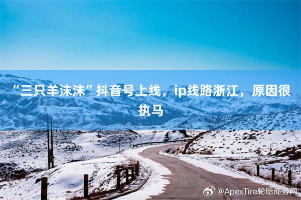“三只羊沫沫”抖音号上线，ip线路浙江，原因很执马