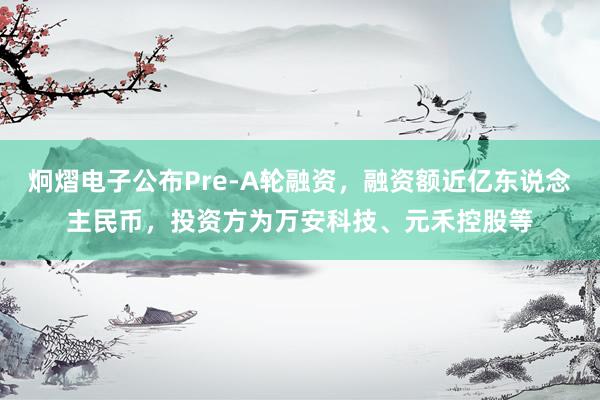 炯熠电子公布Pre-A轮融资，融资额近亿东说念主民币，投资方为万安科技、元禾控股等