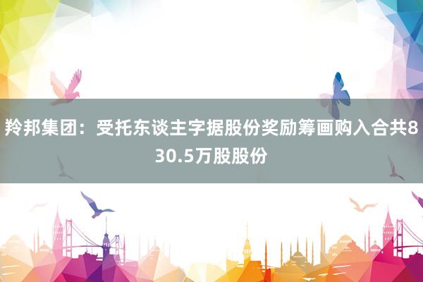 羚邦集团：受托东谈主字据股份奖励筹画购入合共830.5万股股份