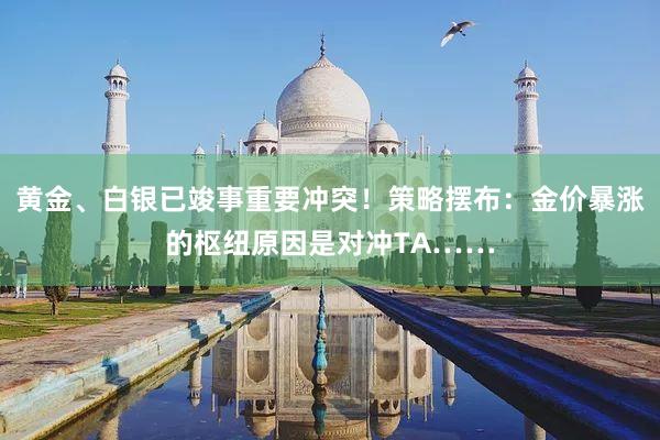 黄金、白银已竣事重要冲突！策略摆布：金价暴涨的枢纽原因是对冲TA……