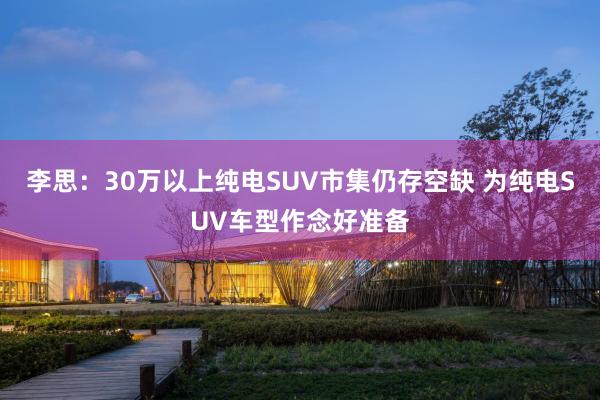 李思：30万以上纯电SUV市集仍存空缺 为纯电SUV车型作念好准备