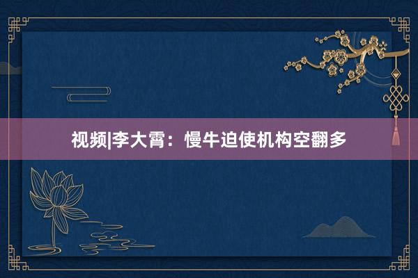 视频|李大霄：慢牛迫使机构空翻多