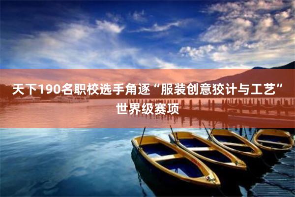 天下190名职校选手角逐“服装创意狡计与工艺”世界级赛项