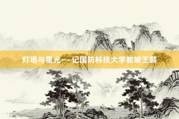 灯塔与星光——记国防科技大学教唆王鹏