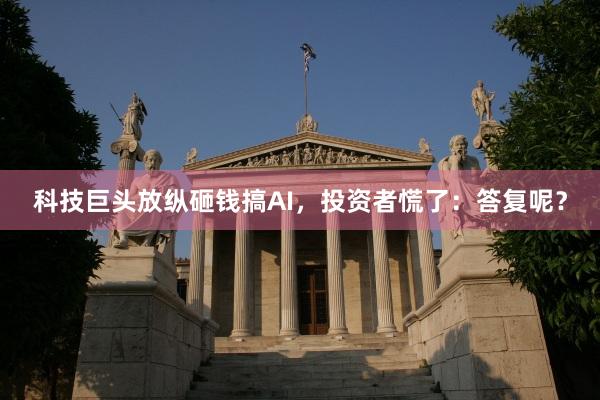 科技巨头放纵砸钱搞AI，投资者慌了：答复呢？