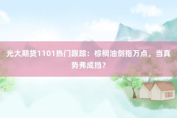 光大期货1101热门跟踪：棕榈油剑指万点，当真势弗成挡？