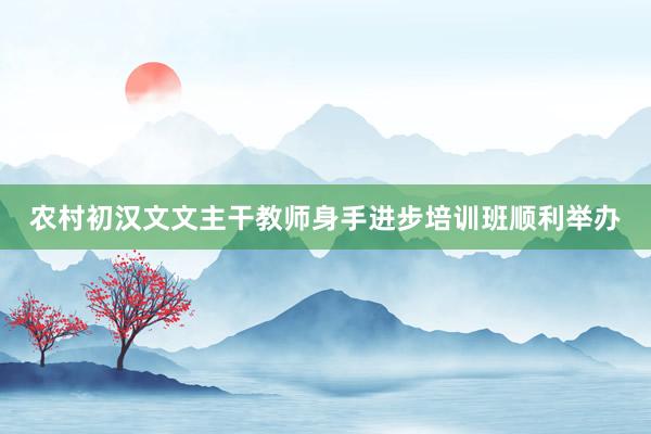 农村初汉文文主干教师身手进步培训班顺利举办