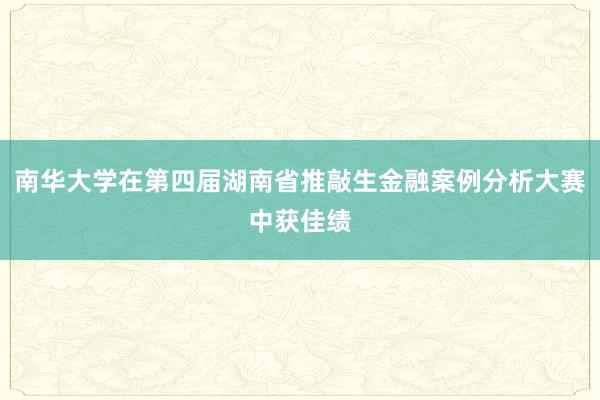 南华大学在第四届湖南省推敲生金融案例分析大赛中获佳绩