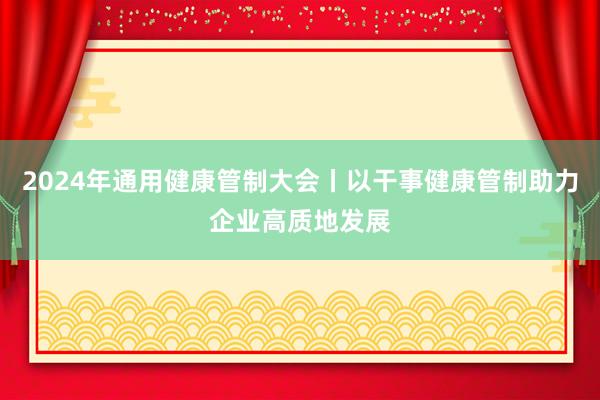 2024年通用健康管制大会丨以干事健康管制助力企业高质地发展