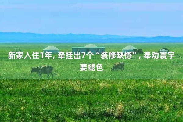 新家入住1年, 牵挂出7个“装修缺憾”, 奉劝寰宇要褪色