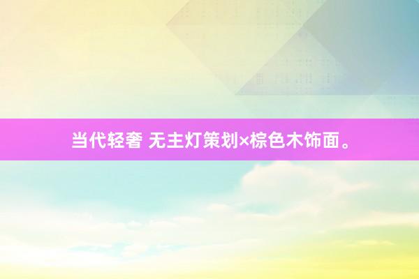 当代轻奢 无主灯策划×棕色木饰面。