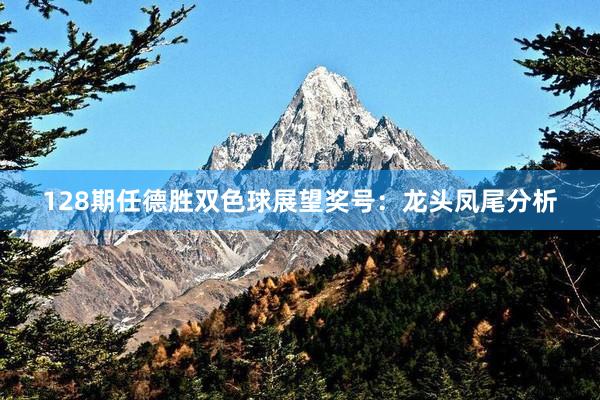 128期任德胜双色球展望奖号：龙头凤尾分析