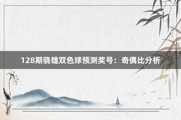 128期骁雄双色球预测奖号：奇偶比分析