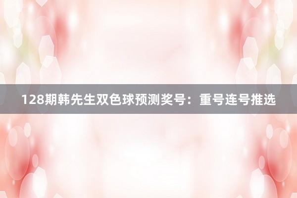 128期韩先生双色球预测奖号：重号连号推选