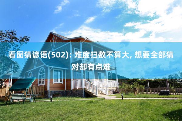 看图猜谚语(502): 难度扫数不算大, 想要全部猜对却有点难