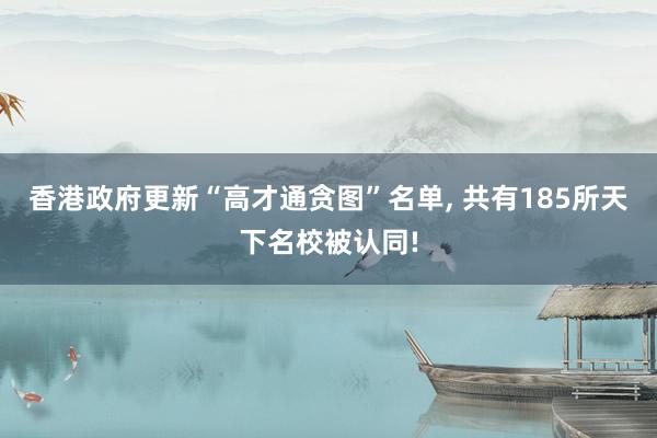 香港政府更新“高才通贪图”名单, 共有185所天下名校被认同!