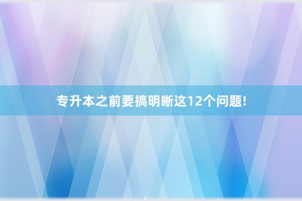 专升本之前要搞明晰这12个问题!