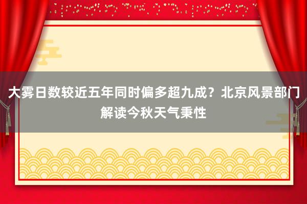 大雾日数较近五年同时偏多超九成？北京风景部门解读今秋天气秉性