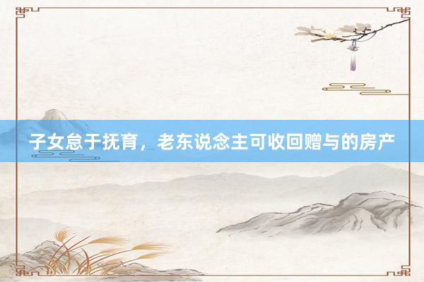 子女怠于抚育，老东说念主可收回赠与的房产