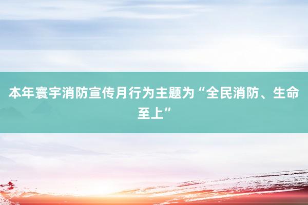 本年寰宇消防宣传月行为主题为“全民消防、生命至上”