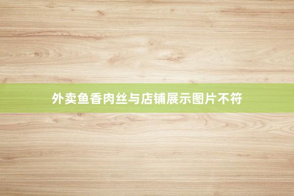 外卖鱼香肉丝与店铺展示图片不符