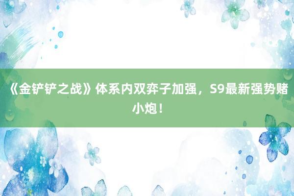 《金铲铲之战》体系内双弈子加强，S9最新强势赌小炮！