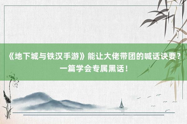 《地下城与铁汉手游》能让大佬带团的喊话诀要？一篇学会专属黑话！