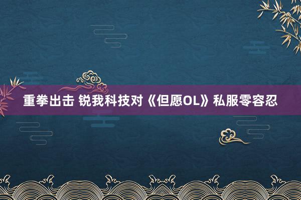 重拳出击 锐我科技对《但愿OL》私服零容忍