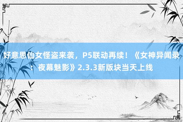 好意思仙女怪盗来袭，P5联动再续！《女神异闻录：夜幕魅影》2.3.3新版块当天上线