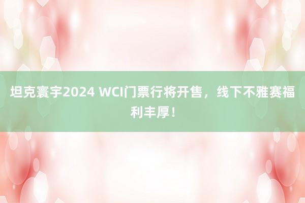 坦克寰宇2024 WCI门票行将开售，线下不雅赛福利丰厚！