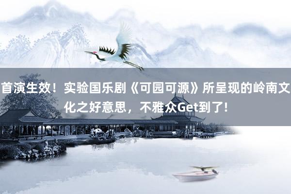 首演生效！实验国乐剧《可园可源》所呈现的岭南文化之好意思，不雅众Get到了!