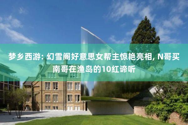 梦乡西游: 幻雪阁好意思女帮主惊艳亮相, N哥买南哥在渔岛的10红谛听