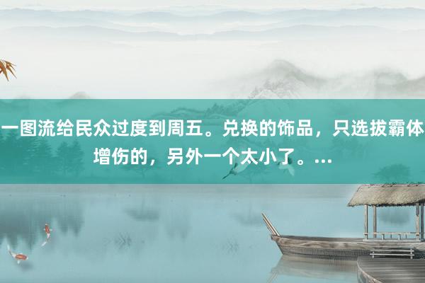 一图流给民众过度到周五。兑换的饰品，只选拔霸体增伤的，另外一个太小了。...